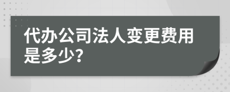 代办公司法人变更费用是多少？