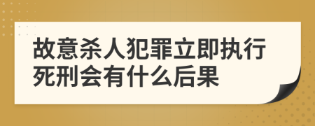 故意杀人犯罪立即执行死刑会有什么后果