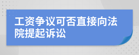 工资争议可否直接向法院提起诉讼