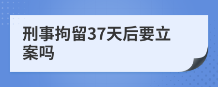 刑事拘留37天后要立案吗