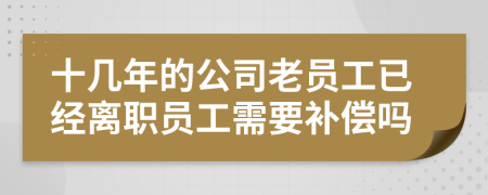十几年的公司老员工已经离职员工需要补偿吗