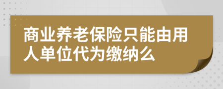 商业养老保险只能由用人单位代为缴纳么