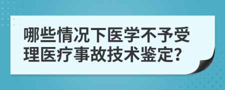 哪些情况下医学不予受理医疗事故技术鉴定？