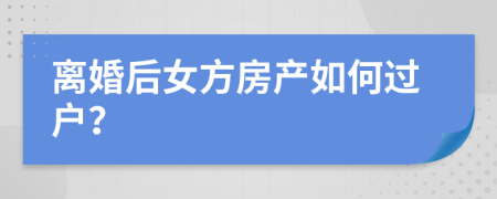 离婚后女方房产如何过户？