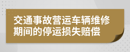 交通事故营运车辆维修期间的停运损失赔偿