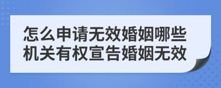 怎么申请无效婚姻哪些机关有权宣告婚姻无效