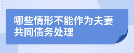 哪些情形不能作为夫妻共同债务处理