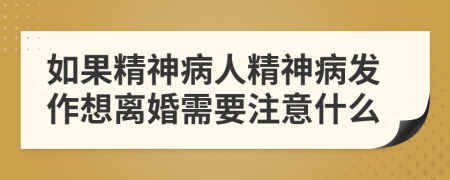 如果精神病人精神病发作想离婚需要注意什么