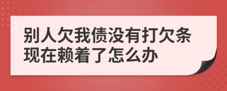 别人欠我债没有打欠条现在赖着了怎么办