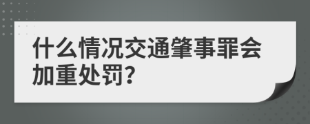 什么情况交通肇事罪会加重处罚？