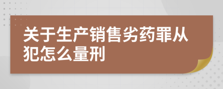 关于生产销售劣药罪从犯怎么量刑