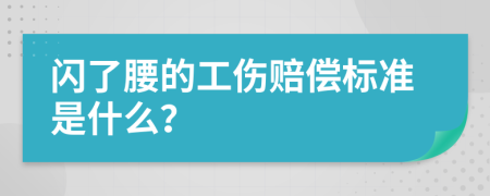 闪了腰的工伤赔偿标准是什么？