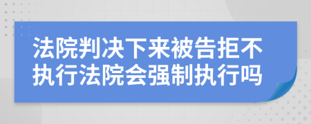 法院判决下来被告拒不执行法院会强制执行吗