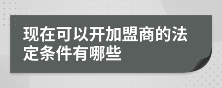 现在可以开加盟商的法定条件有哪些