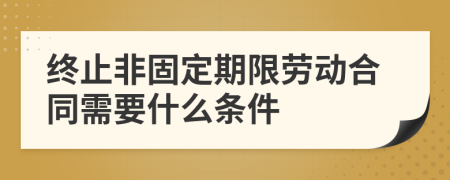 终止非固定期限劳动合同需要什么条件