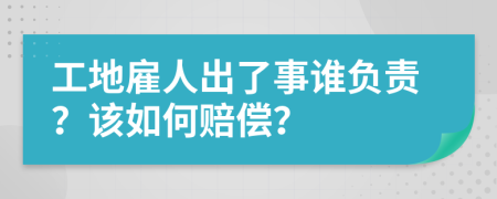 工地雇人出了事谁负责？该如何赔偿？