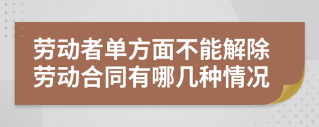 劳动者单方面不能解除劳动合同有哪几种情况