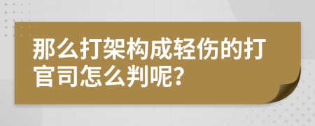 那么打架构成轻伤的打官司怎么判呢？