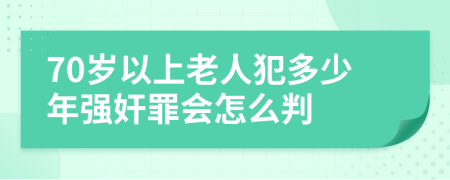 70岁以上老人犯多少年强奸罪会怎么判