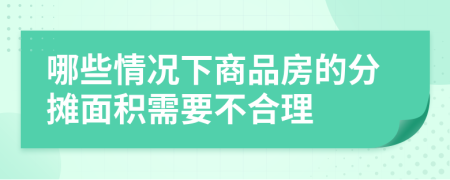 哪些情况下商品房的分摊面积需要不合理