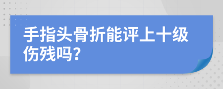 手指头骨折能评上十级伤残吗？