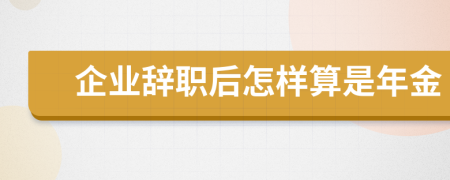 企业辞职后怎样算是年金