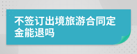 不签订出境旅游合同定金能退吗