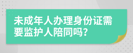 未成年人办理身份证需要监护人陪同吗？