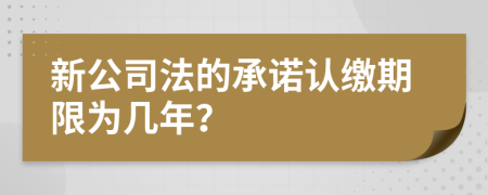 新公司法的承诺认缴期限为几年？