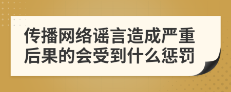 传播网络谣言造成严重后果的会受到什么惩罚