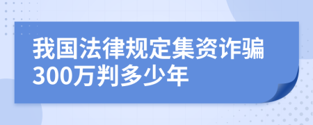 我国法律规定集资诈骗300万判多少年