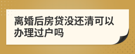 离婚后房贷没还清可以办理过户吗
