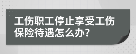 工伤职工停止享受工伤保险待遇怎么办？