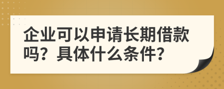 企业可以申请长期借款吗？具体什么条件？