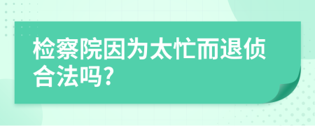 检察院因为太忙而退侦合法吗?