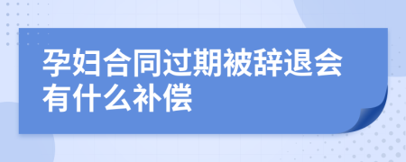 孕妇合同过期被辞退会有什么补偿