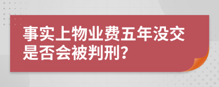 事实上物业费五年没交是否会被判刑？