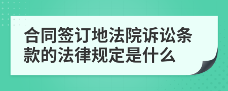 合同签订地法院诉讼条款的法律规定是什么