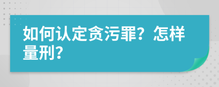 如何认定贪污罪？怎样量刑？