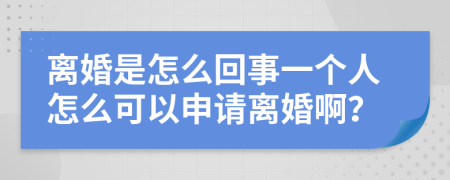 离婚是怎么回事一个人怎么可以申请离婚啊？