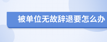 被单位无故辞退要怎么办