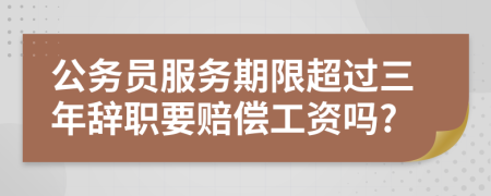 公务员服务期限超过三年辞职要赔偿工资吗?