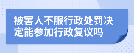 被害人不服行政处罚决定能参加行政复议吗