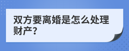 双方要离婚是怎么处理财产？