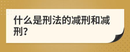 什么是刑法的减刑和减刑？