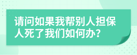 请问如果我帮别人担保人死了我们如何办？