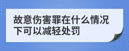 故意伤害罪在什么情况下可以减轻处罚