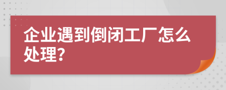 企业遇到倒闭工厂怎么处理？