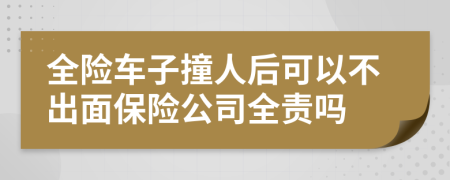 全险车子撞人后可以不出面保险公司全责吗