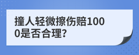 撞人轻微擦伤赔1000是否合理？